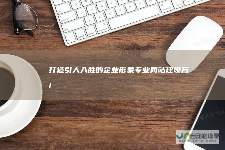 打造引人入胜的企业形象：专业网站建设方案